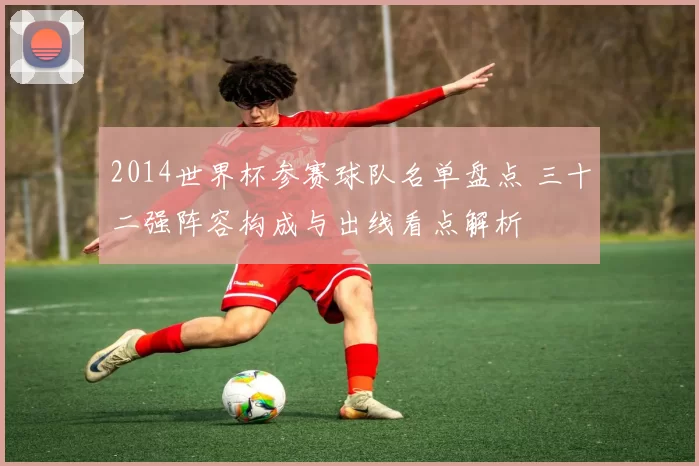 2014世界杯参赛球队名单盘点 三十二强阵容构成与出线看点解析
