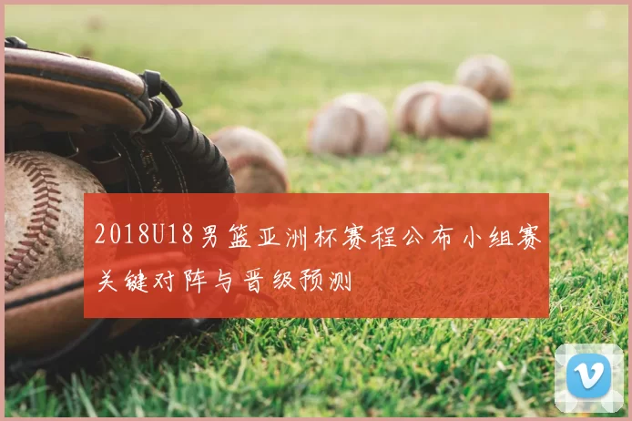 2018U18男篮亚洲杯赛程公布小组赛关键对阵与晋级预测