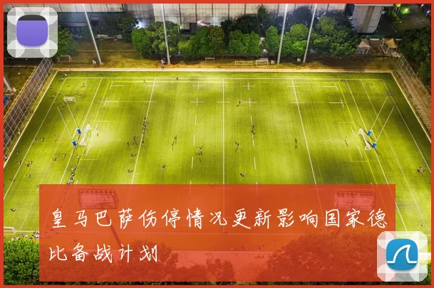 皇马巴萨伤停情况更新影响国家德比备战计划