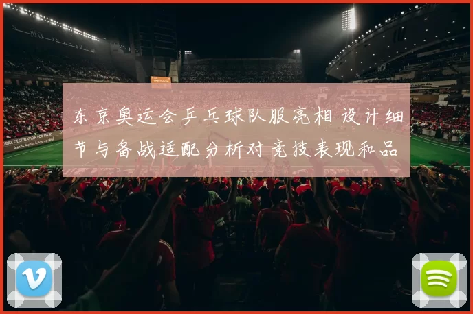 东京奥运会乒乓球队服亮相 设计细节与备战适配分析对竞技表现和品牌影响