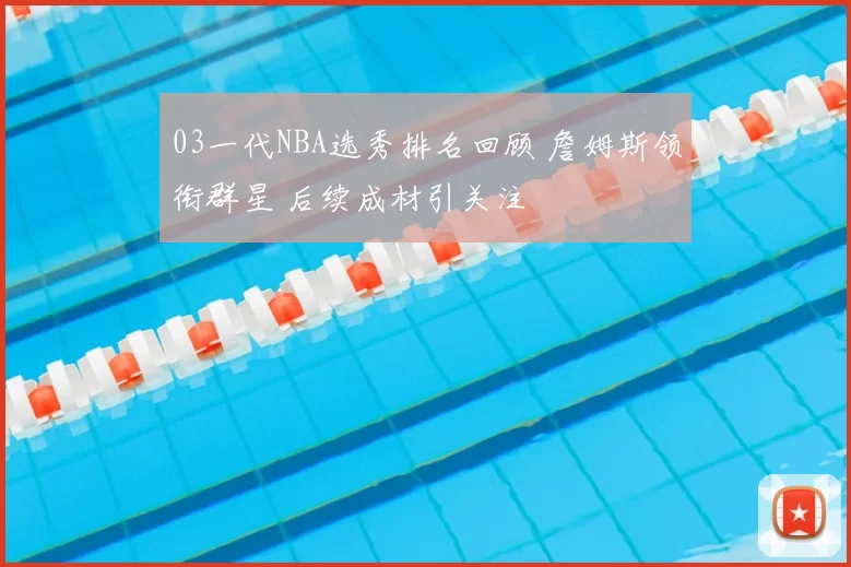 03一代NBA选秀排名回顾 詹姆斯领衔群星 后续成材引关注