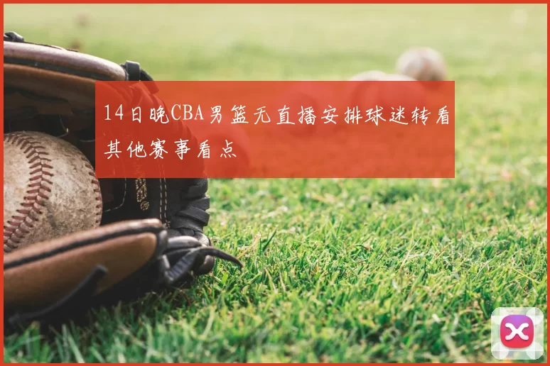 14日晚CBA男篮无直播安排球迷转看其他赛事看点