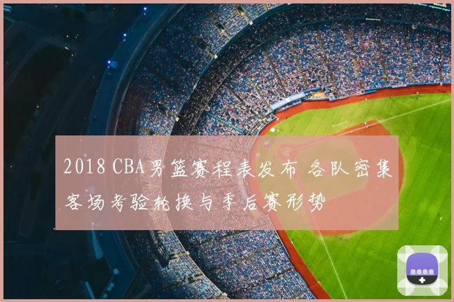 2018 CBA男篮赛程表发布 各队密集客场考验轮换与季后赛形势