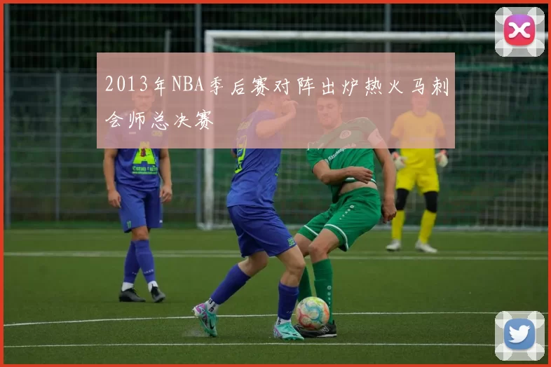 2013年NBA季后赛对阵出炉热火马刺会师总决赛