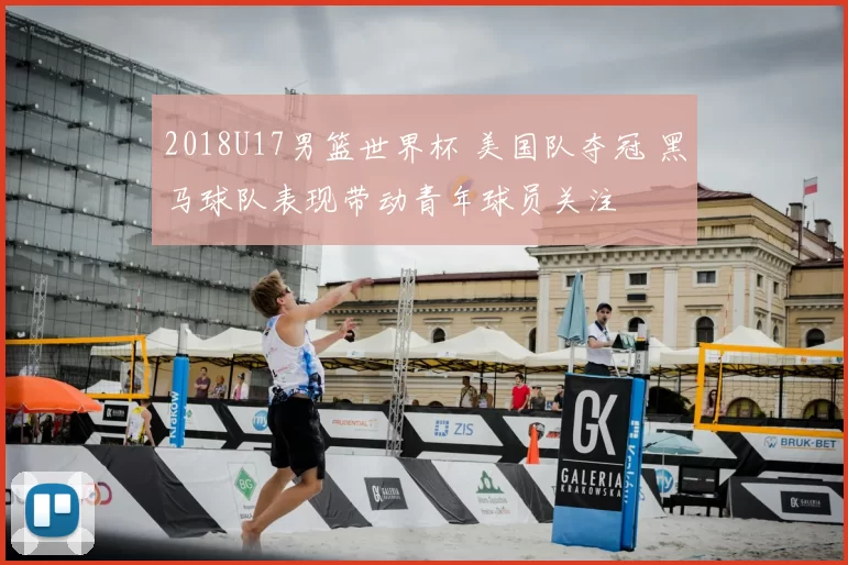 2018U17男篮世界杯 美国队夺冠 黑马球队表现带动青年球员关注