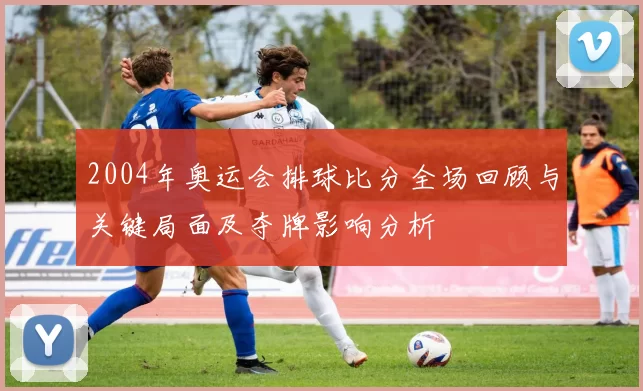 2004年奥运会排球比分全场回顾与关键局面及夺牌影响分析