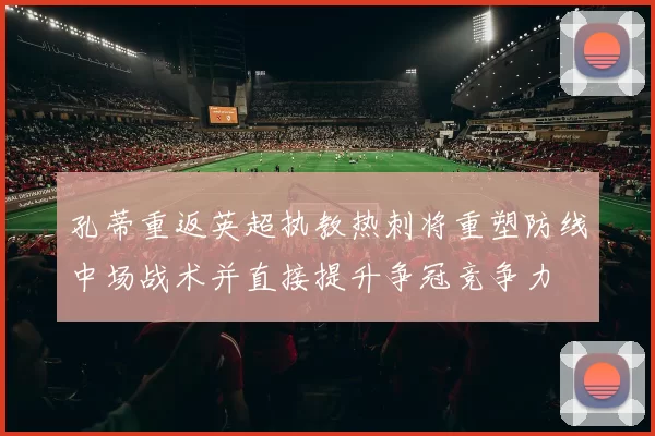 孔蒂重返英超执教热刺将重塑防线中场战术并直接提升争冠竞争力