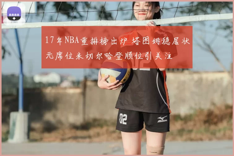 17年NBA重排榜出炉 塔图姆稳居状元席位米切尔哈登顺位引关注