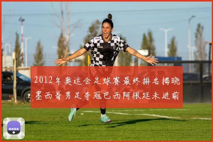 2012年奥运会足球赛最终排名揭晓墨西哥男足夺冠巴西阿根廷未进前三