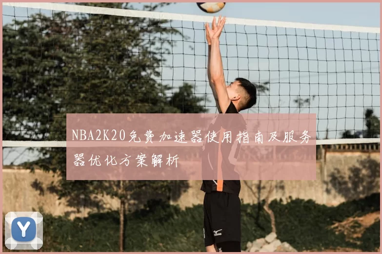 NBA2K20免费加速器使用指南及服务器优化方案解析