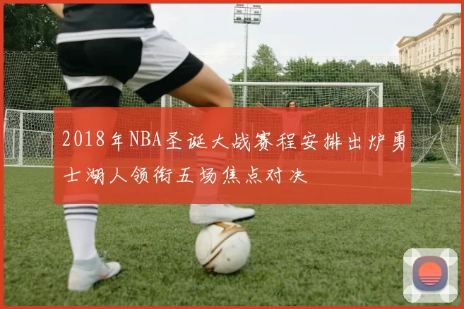 2018年NBA圣诞大战赛程安排出炉勇士湖人领衔五场焦点对决