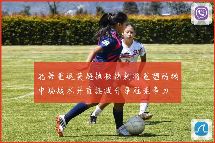 孔蒂重返英超执教热刺将重塑防线中场战术并直接提升争冠竞争力