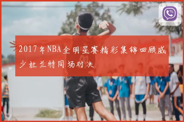 2017年NBA全明星赛精彩集锦回顾威少杜兰特同场对决