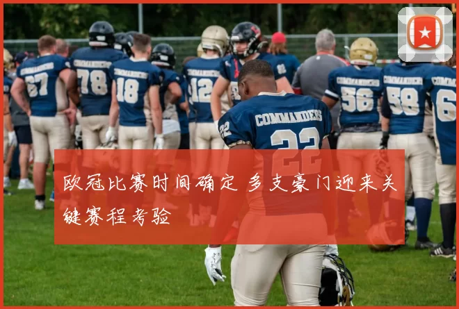 欧冠比赛时间确定 多支豪门迎来关键赛程考验