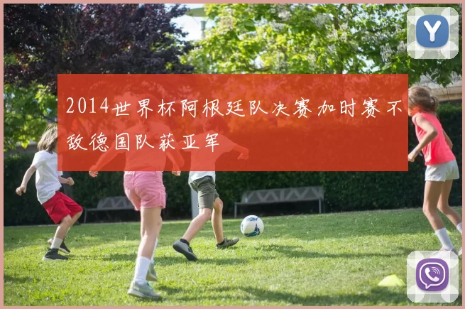 2014世界杯阿根廷队决赛加时赛不敌德国队获亚军