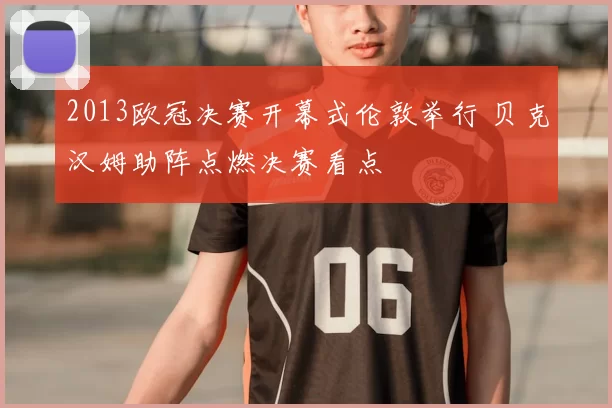 2013欧冠决赛开幕式伦敦举行 贝克汉姆助阵点燃决赛看点