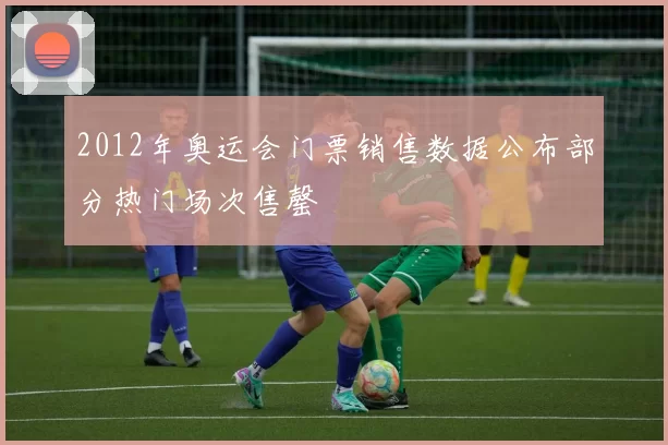 2012年奥运会门票销售数据公布部分热门场次售罄