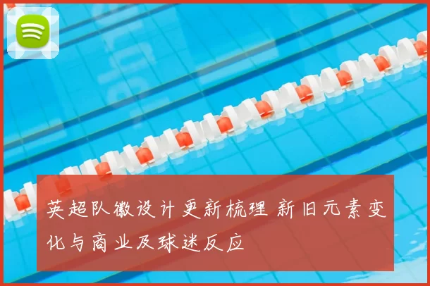 英超队徽设计更新梳理 新旧元素变化与商业及球迷反应