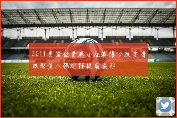 2011男篮世青赛小组赛爆冷改变晋级形势八强对阵提前成形