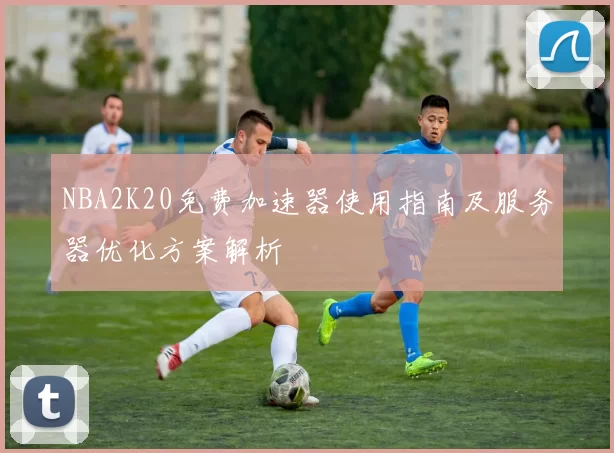 NBA2K20免费加速器使用指南及服务器优化方案解析