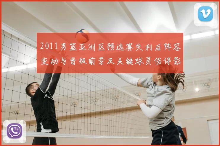 2011男篮亚洲区预选赛失利后阵容变动与晋级前景及关键球员伤停影响