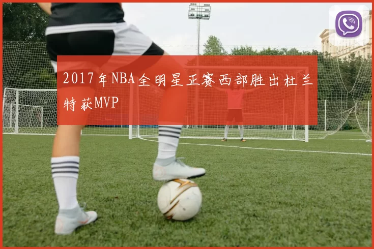 2017年NBA全明星正赛西部胜出杜兰特获MVP