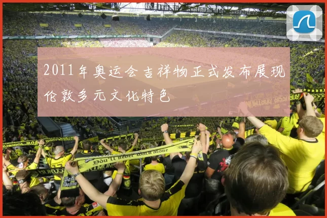 2011年奥运会吉祥物正式发布展现伦敦多元文化特色