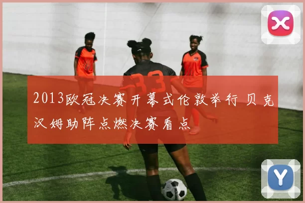 2013欧冠决赛开幕式伦敦举行 贝克汉姆助阵点燃决赛看点