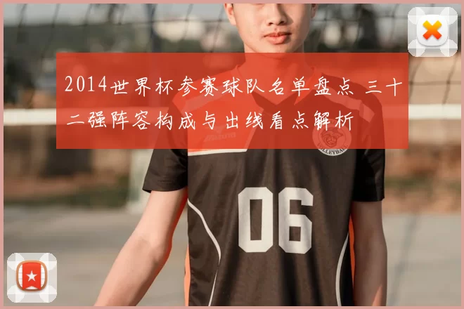 2014世界杯参赛球队名单盘点 三十二强阵容构成与出线看点解析