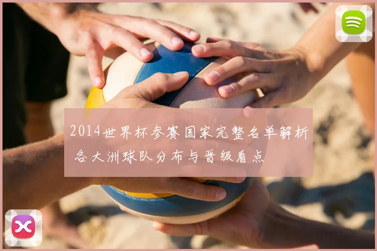 2014世界杯参赛国家完整名单解析 各大洲球队分布与晋级看点