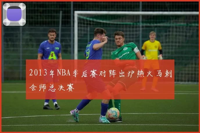 2013年NBA季后赛对阵出炉热火马刺会师总决赛