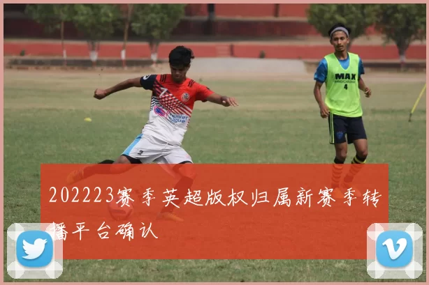 202223赛季英超版权归属新赛季转播平台确认