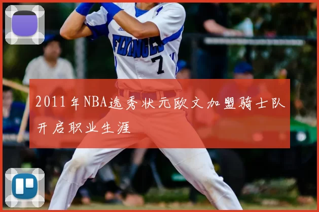 2011年NBA选秀状元欧文加盟骑士队开启职业生涯