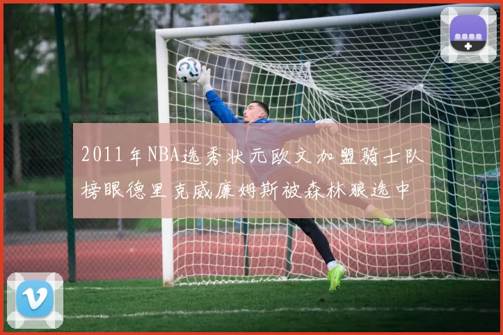 2011年NBA选秀状元欧文加盟骑士队榜眼德里克威廉姆斯被森林狼选中