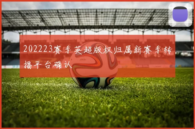 202223赛季英超版权归属新赛季转播平台确认