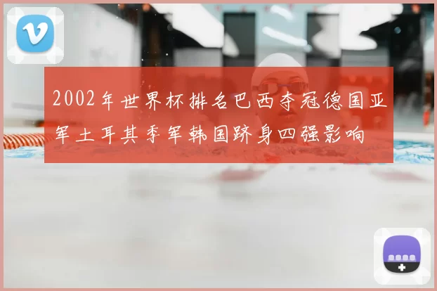 2002年世界杯排名巴西夺冠德国亚军土耳其季军韩国跻身四强影响