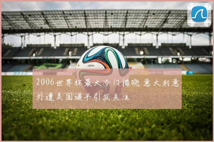 2006世界杯最大冷门揭晓 意大利意外遭美国逼平引发关注