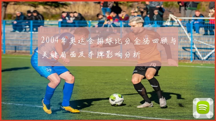 2004年奥运会排球比分全场回顾与关键局面及夺牌影响分析