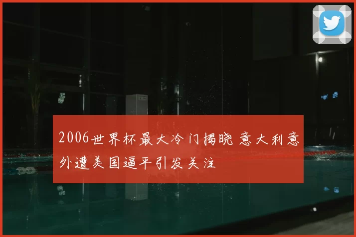 2006世界杯最大冷门揭晓 意大利意外遭美国逼平引发关注