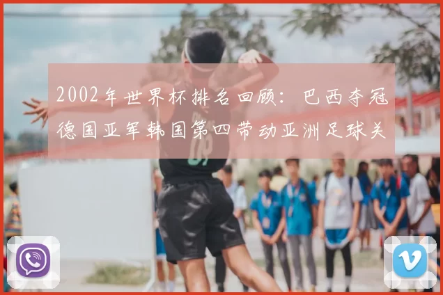 2002年世界杯排名回顾:巴西夺冠德国亚军韩国第四带动亚洲足球关注