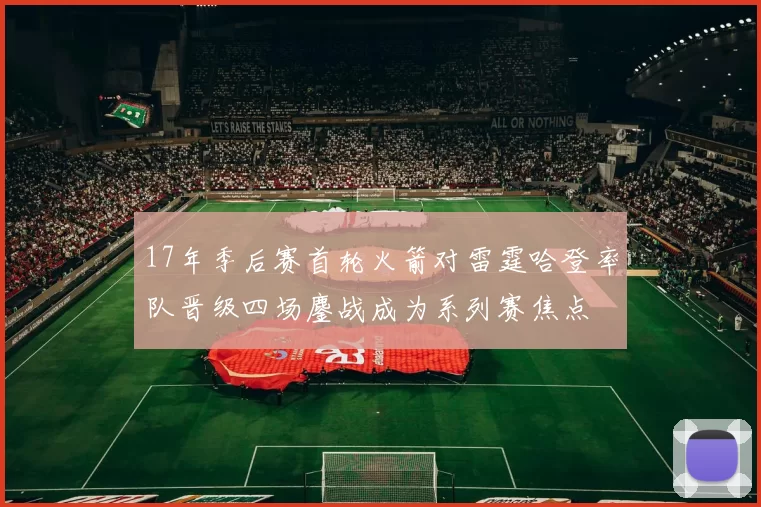17年季后赛首轮火箭对雷霆哈登率队晋级四场鏖战成为系列赛焦点