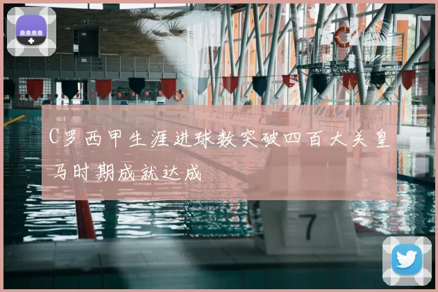 C罗西甲生涯进球数突破四百大关皇马时期成就达成