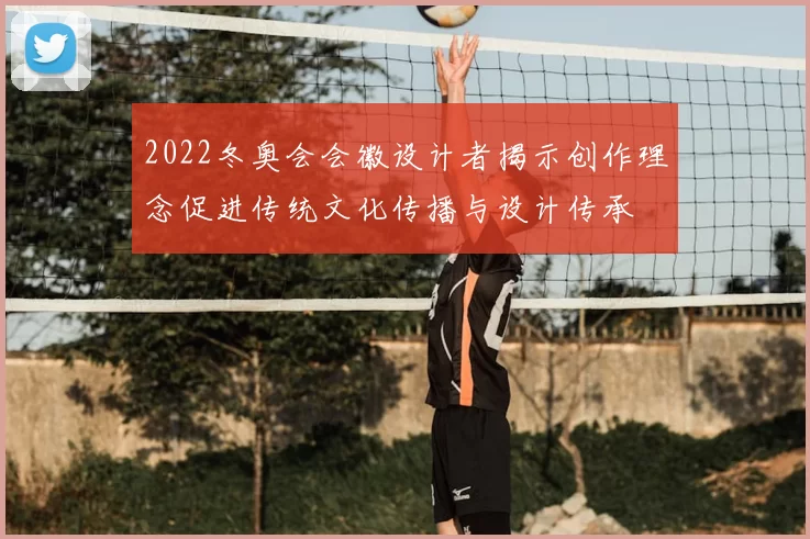 2022冬奥会会徽设计者揭示创作理念促进传统文化传播与设计传承