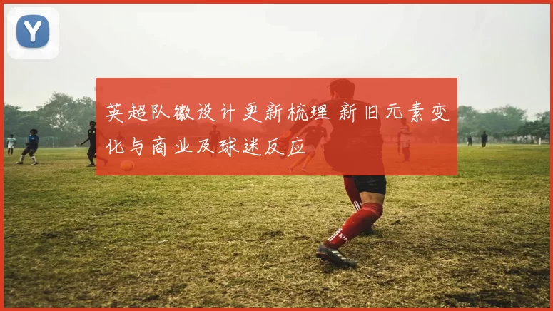 英超队徽设计更新梳理 新旧元素变化与商业及球迷反应