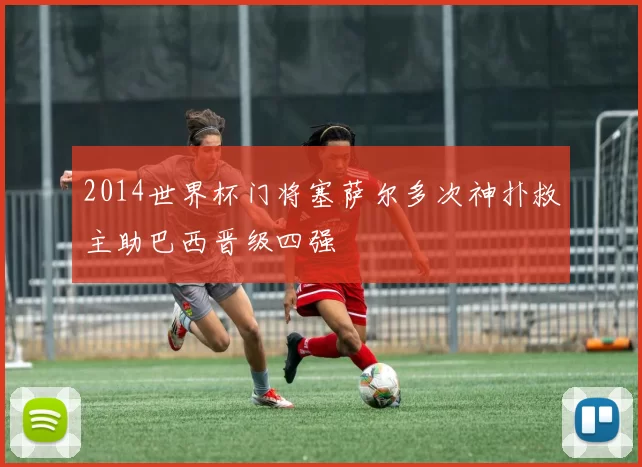 2014世界杯门将塞萨尔多次神扑救主助巴西晋级四强