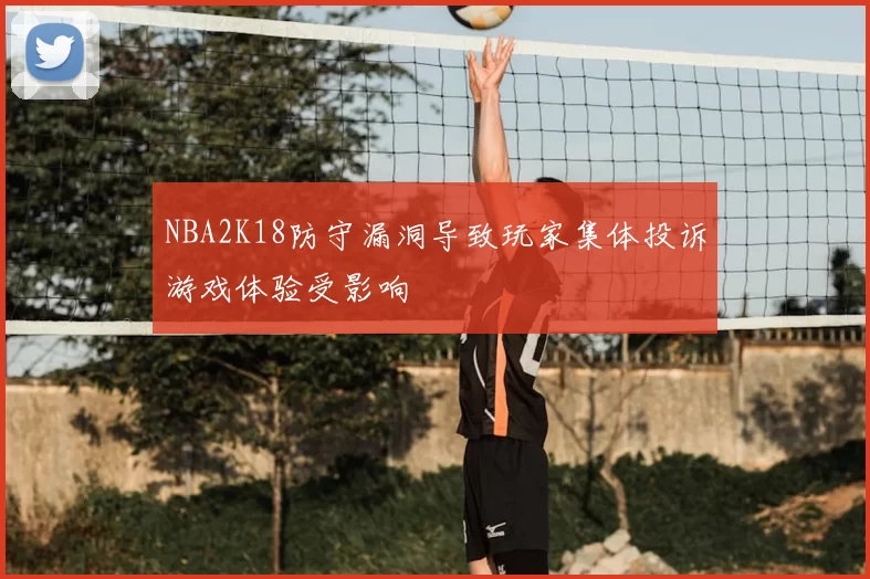 NBA2K18防守漏洞导致玩家集体投诉游戏体验受影响
