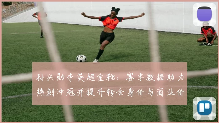 孙兴勋夺英超金靴,赛季数据助力热刺冲冠并提升转会身价与商业价值