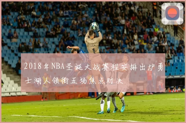2018年NBA圣诞大战赛程安排出炉勇士湖人领衔五场焦点对决