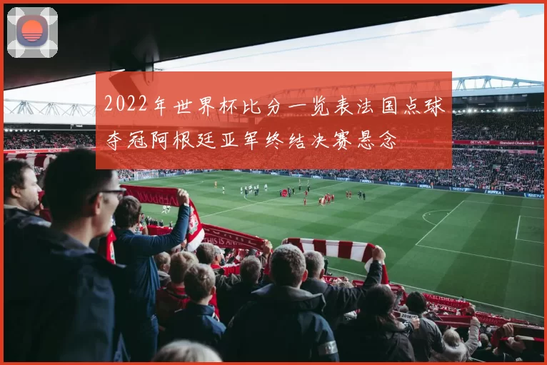 2022年世界杯比分一览表法国点球夺冠阿根廷亚军终结决赛悬念