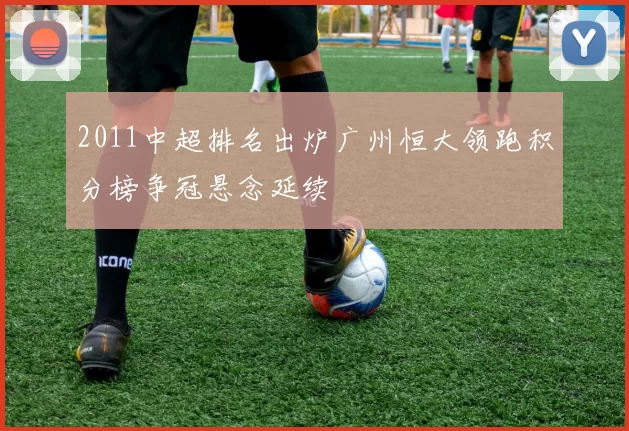 2011中超排名出炉广州恒大领跑积分榜争冠悬念延续
